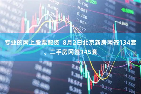 专业的网上股票配资  8月2日北京新房网签134套、二手房网签145套