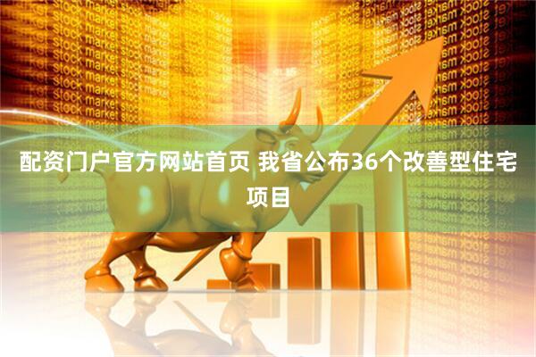 配资门户官方网站首页 我省公布36个改善型住宅项目
