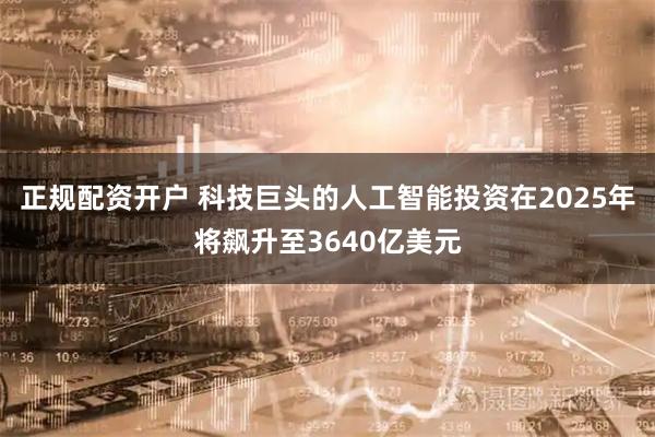正规配资开户 科技巨头的人工智能投资在2025年将飙升至3640亿美元