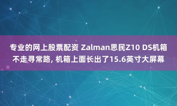 专业的网上股票配资 Zalman思民Z10 DS机箱不走寻常路, 机箱上面长出了15.6英寸大屏幕