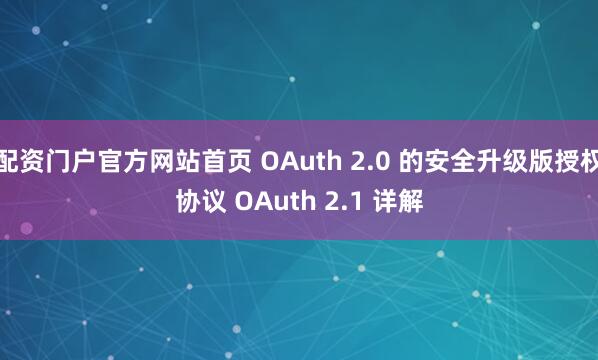 配资门户官方网站首页 OAuth 2.0 的安全升级版授权协议 OAuth 2.1 详解