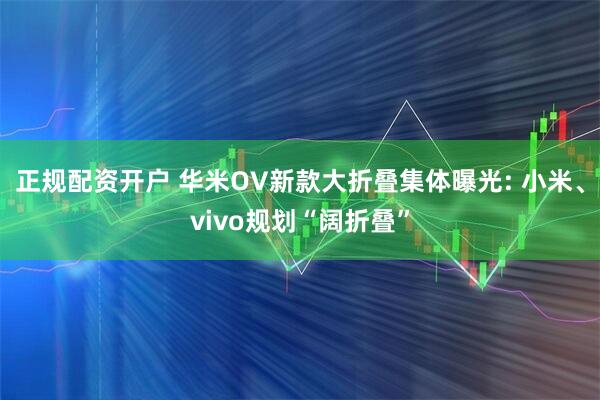 正规配资开户 华米OV新款大折叠集体曝光: 小米、vivo规划“阔折叠”