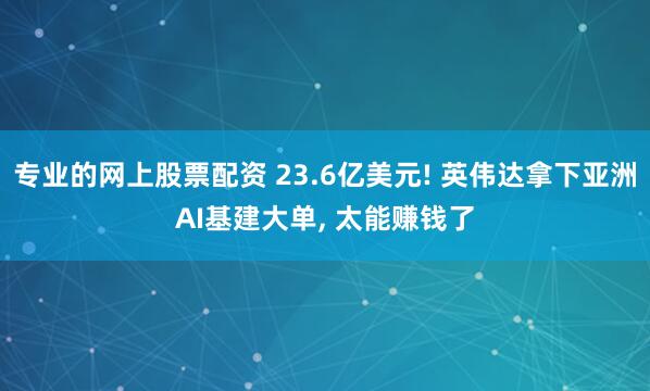 专业的网上股票配资 23.6亿美元! 英伟达拿下亚洲AI基建大单, 太能赚钱了
