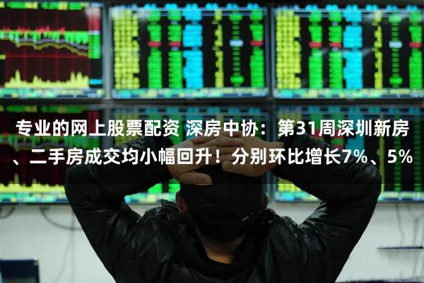 专业的网上股票配资 深房中协：第31周深圳新房、二手房成交均小幅回升！分别环比增长7%、5%