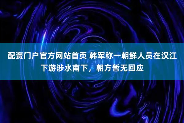 配资门户官方网站首页 韩军称一朝鲜人员在汉江下游涉水南下，朝方暂无回应