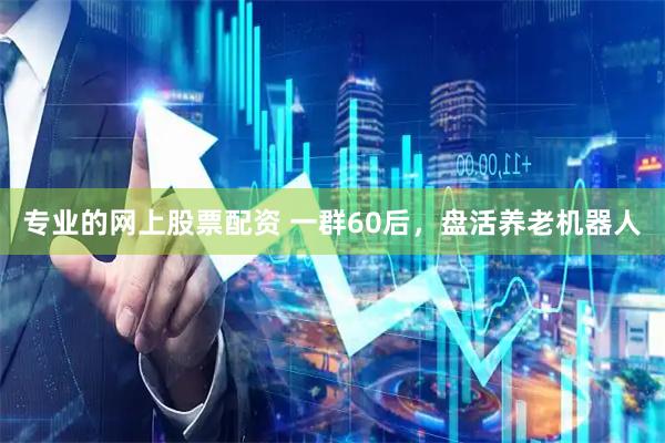 专业的网上股票配资 一群60后，盘活养老机器人