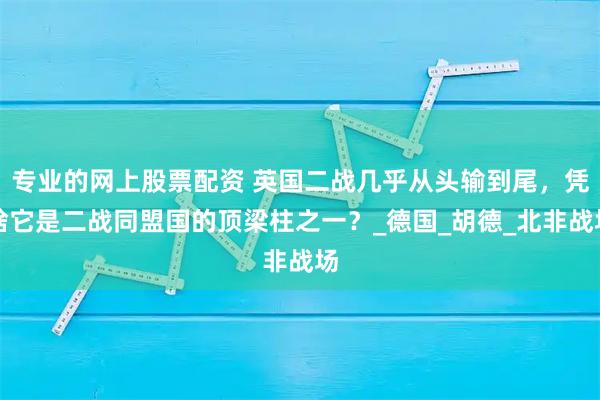 专业的网上股票配资 英国二战几乎从头输到尾，凭啥它是二战同盟国的顶梁柱之一？_德国_胡德_北非战场