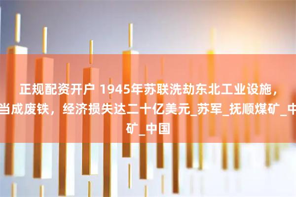 正规配资开户 1945年苏联洗劫东北工业设施，被当成废铁，经济损失达二十亿美元_苏军_抚顺煤矿_中国