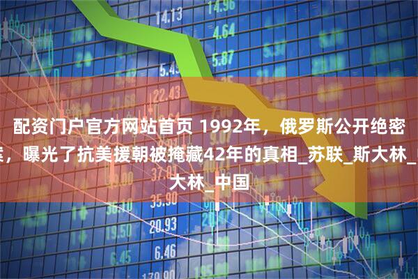 配资门户官方网站首页 1992年，俄罗斯公开绝密档案，曝光了抗美援朝被掩藏42年的真相_苏联_斯大林_中国