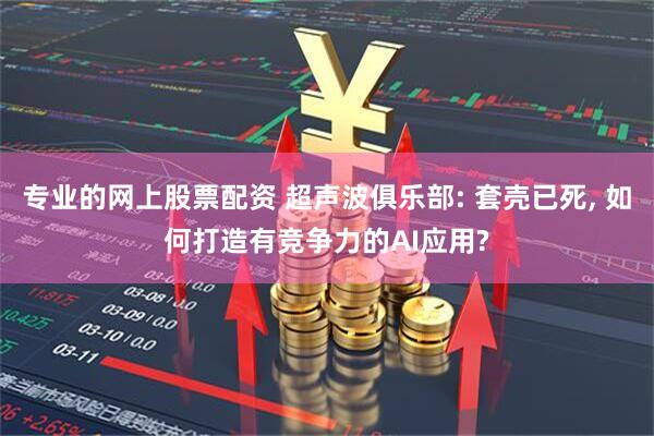 专业的网上股票配资 超声波俱乐部: 套壳已死, 如何打造有竞争力的AI应用?