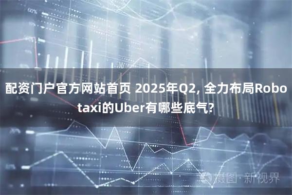 配资门户官方网站首页 2025年Q2, 全力布局Robotaxi的Uber有哪些底气?