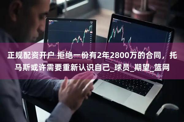 正规配资开户 拒绝一份有2年2800万的合同，托马斯或许需要重新认识自己_球员_期望_篮网