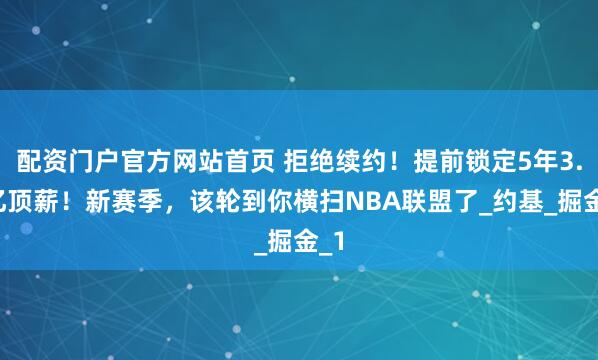 配资门户官方网站首页 拒绝续约！提前锁定5年3.8亿顶薪！新赛季，该轮到你横扫NBA联盟了_约基_掘金_1
