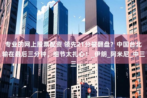 专业的网上股票配资 领先21分被翻盘？中国台北输在最后三分钟，细节太扎心！_伊朗_阿米尼_中三