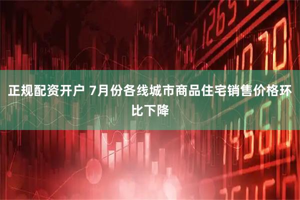 正规配资开户 7月份各线城市商品住宅销售价格环比下降