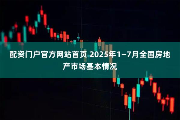 配资门户官方网站首页 2025年1—7月全国房地产市场基本情况