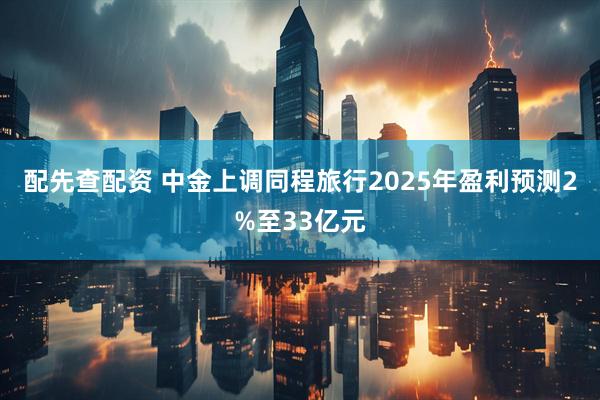 配先查配资 中金上调同程旅行2025年盈利预测2%至33亿元