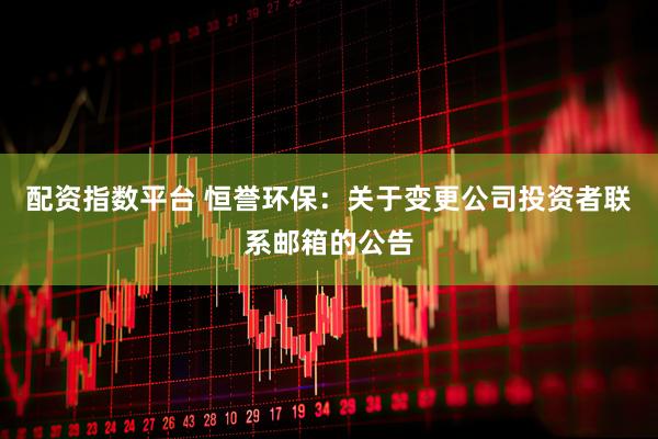 配资指数平台 恒誉环保：关于变更公司投资者联系邮箱的公告
