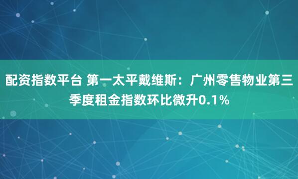 配资指数平台 第一太平戴维斯：广州零售物业第三季度租金指数环比微升0.1%
