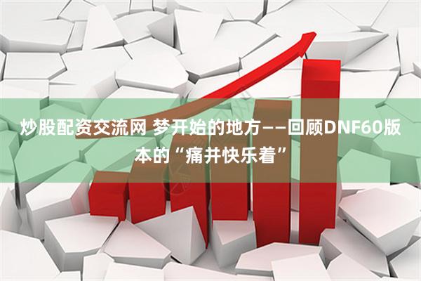 炒股配资交流网 梦开始的地方——回顾DNF60版本的“痛并快乐着”