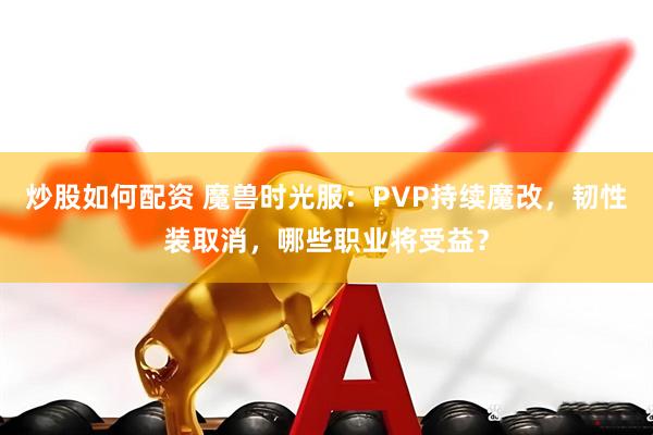 炒股如何配资 魔兽时光服：PVP持续魔改，韧性装取消，哪些职业将受益？