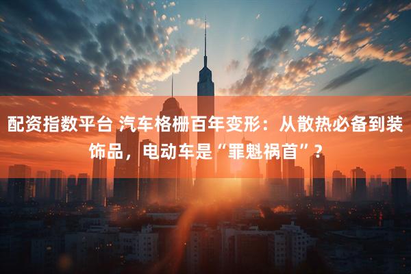 配资指数平台 汽车格栅百年变形：从散热必备到装饰品，电动车是“罪魁祸首”？