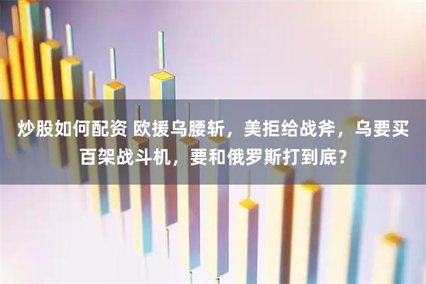 炒股如何配资 欧援乌腰斩，美拒给战斧，乌要买百架战斗机，要和俄罗斯打到底？