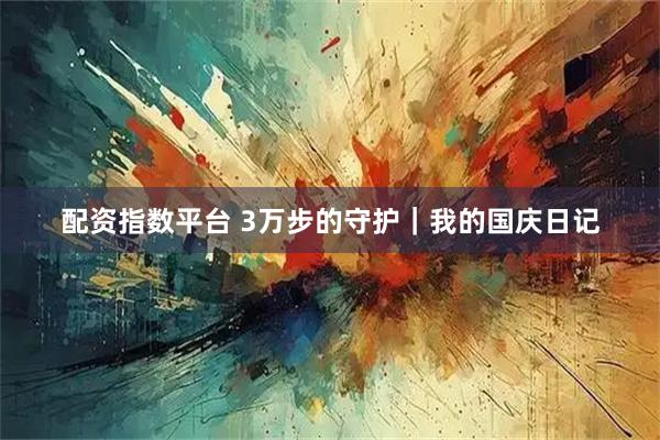 配资指数平台 3万步的守护｜我的国庆日记