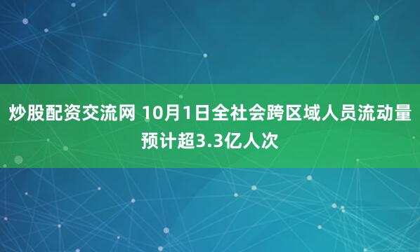 炒股配资交流网 10月1日全社会跨区域人员流动量预计超3.3亿人次