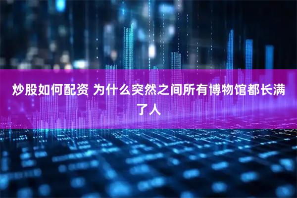 炒股如何配资 为什么突然之间所有博物馆都长满了人