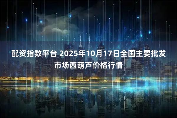 配资指数平台 2025年10月17日全国主要批发市场西葫芦价格行情
