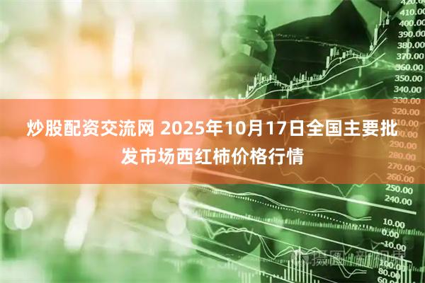 炒股配资交流网 2025年10月17日全国主要批发市场西红柿价格行情