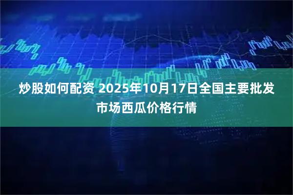 炒股如何配资 2025年10月17日全国主要批发市场西瓜价格行情