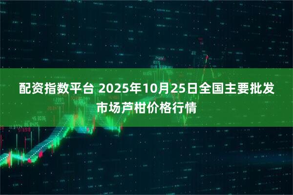配资指数平台 2025年10月25日全国主要批发市场芦柑价格行情