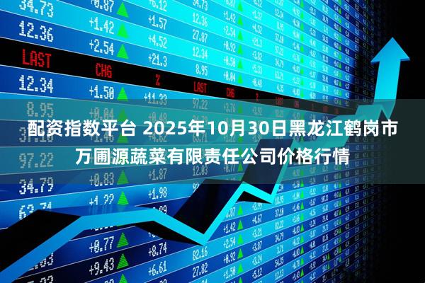 配资指数平台 2025年10月30日黑龙江鹤岗市万圃源蔬菜有限责任公司价格行情