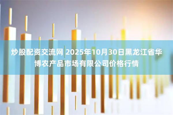 炒股配资交流网 2025年10月30日黑龙江省华博农产品市场有限公司价格行情