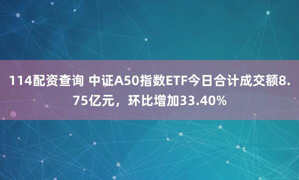 114配资查询 中证A50指数ETF今日合计成交额8.75亿元，环比增加33.40%