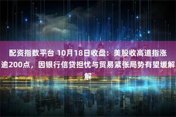 配资指数平台 10月18日收盘：美股收高道指涨逾200点，因银行信贷担忧与贸易紧张局势有望缓解