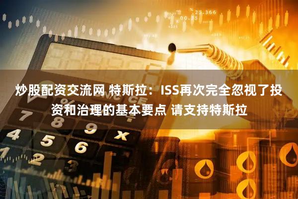 炒股配资交流网 特斯拉：ISS再次完全忽视了投资和治理的基本要点 请支持特斯拉
