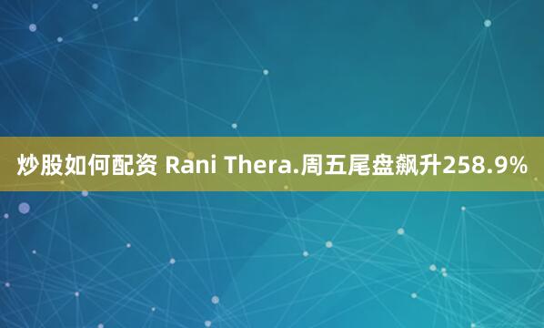 炒股如何配资 Rani Thera.周五尾盘飙升258.9%