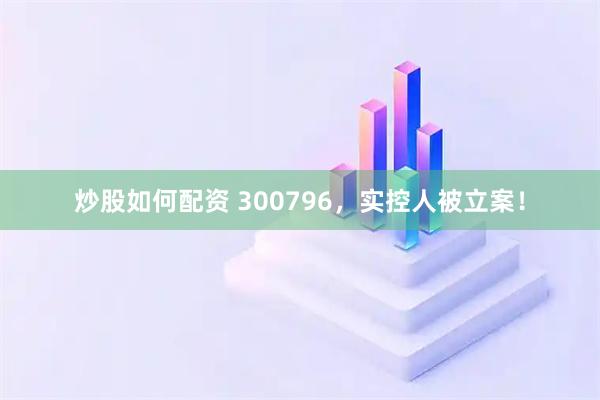 炒股如何配资 300796，实控人被立案！