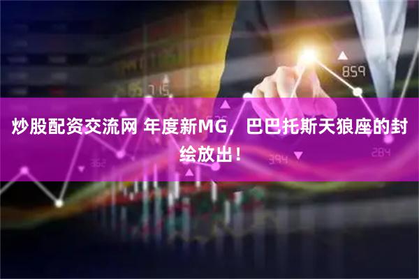 炒股配资交流网 年度新MG，巴巴托斯天狼座的封绘放出！