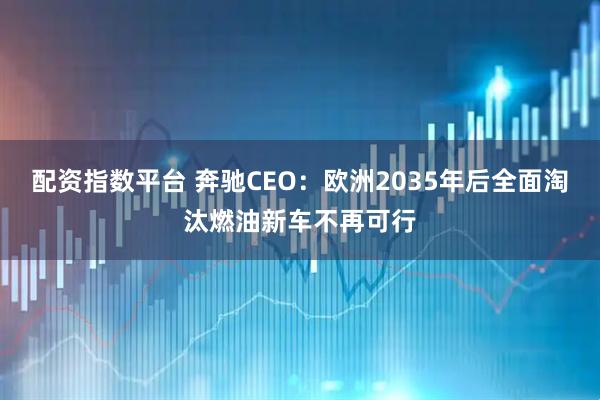 配资指数平台 奔驰CEO:欧洲2035年后全面淘汰燃油新车不再可行