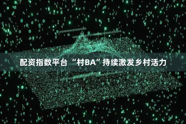 配资指数平台 “村BA”持续激发乡村活力