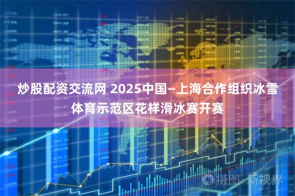 炒股配资交流网 2025中国—上海合作组织冰雪体育示范区花样滑冰赛开赛