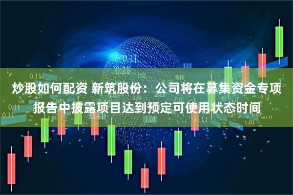 炒股如何配资 新筑股份：公司将在募集资金专项报告中披露项目达到预定可使用状态时间