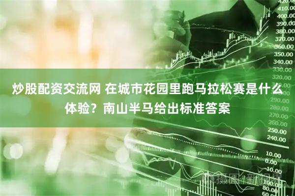 炒股配资交流网 在城市花园里跑马拉松赛是什么体验？南山半马给出标准答案