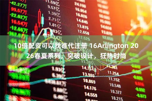 10倍配资可以找谁代注册 16Arlington 2026春夏系列，突破设计，狂热时尚