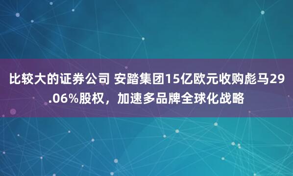 比较大的证券公司 安踏集团15亿欧元收购彪马29.06%股权，加速多品牌全球化战略