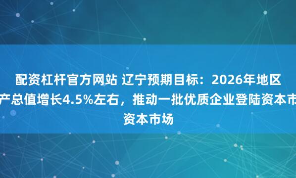 配资杠杆官方网站 辽宁预期目标：2026年地区生产总值增长4.5%左右，推动一批优质企业登陆资本市场